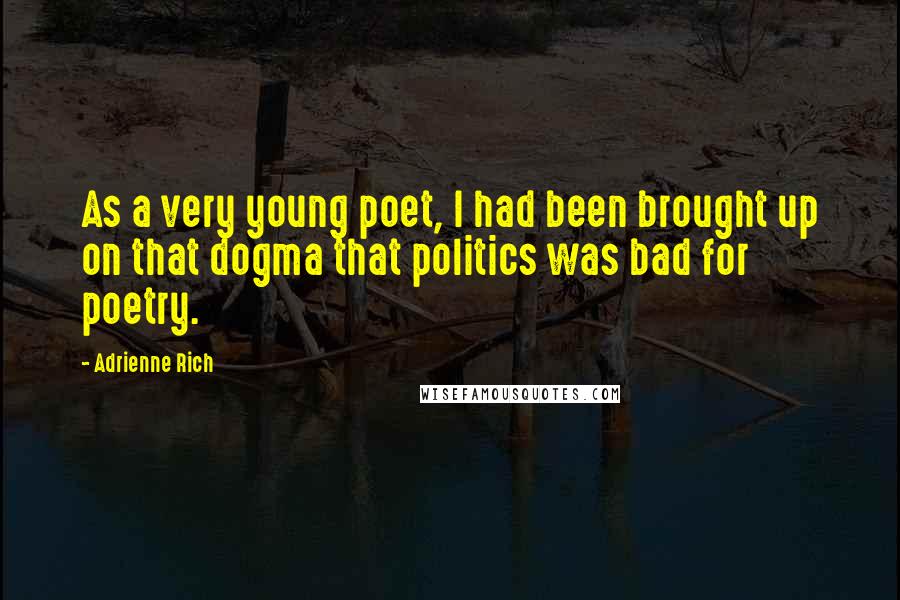 Adrienne Rich Quotes: As a very young poet, I had been brought up on that dogma that politics was bad for poetry.