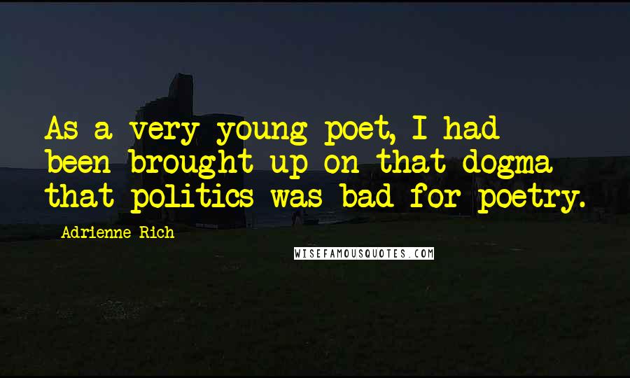 Adrienne Rich Quotes: As a very young poet, I had been brought up on that dogma that politics was bad for poetry.