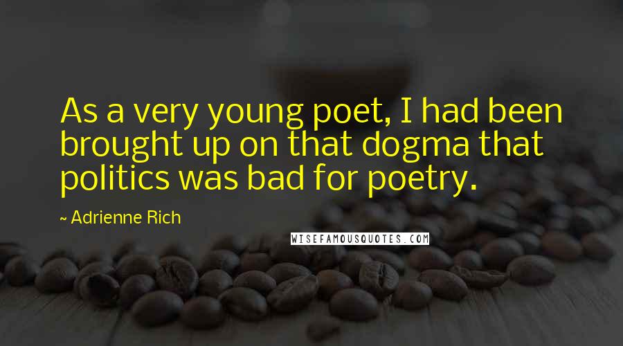 Adrienne Rich Quotes: As a very young poet, I had been brought up on that dogma that politics was bad for poetry.