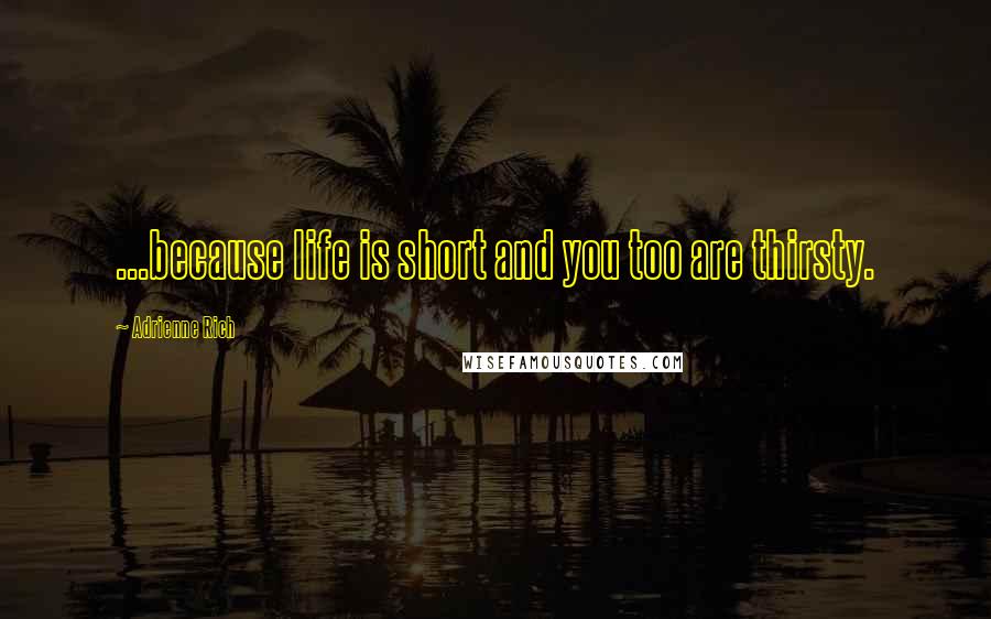 Adrienne Rich Quotes: ...because life is short and you too are thirsty.