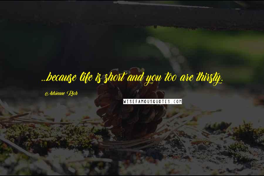 Adrienne Rich Quotes: ...because life is short and you too are thirsty.