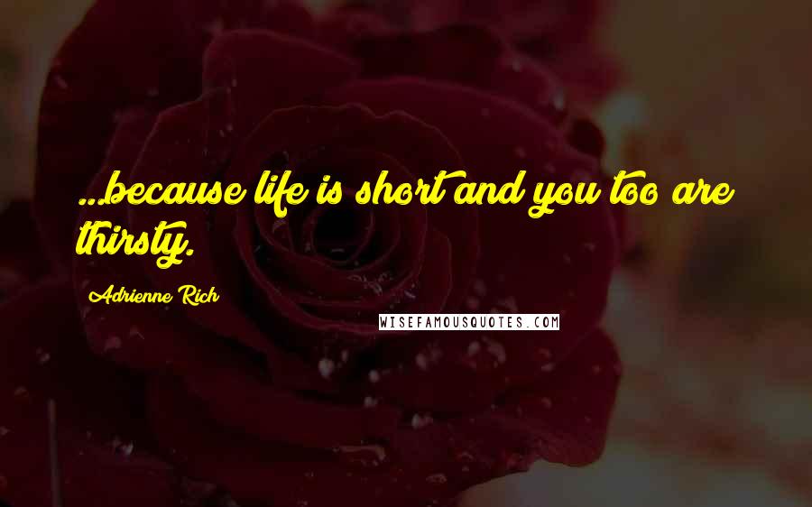 Adrienne Rich Quotes: ...because life is short and you too are thirsty.