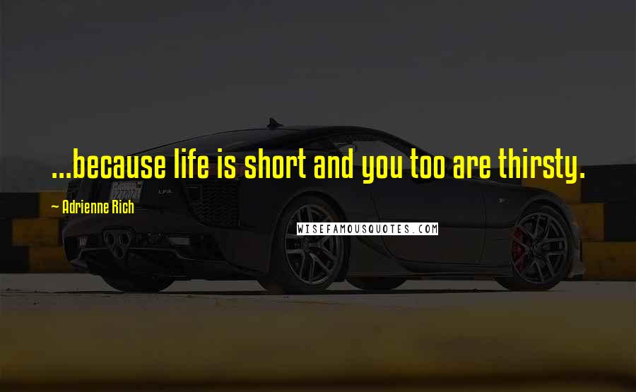 Adrienne Rich Quotes: ...because life is short and you too are thirsty.