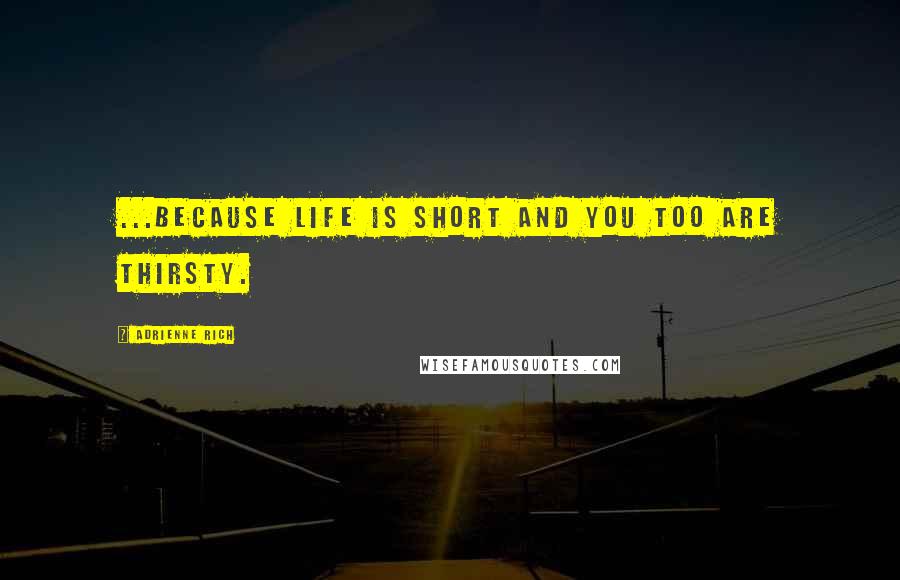 Adrienne Rich Quotes: ...because life is short and you too are thirsty.