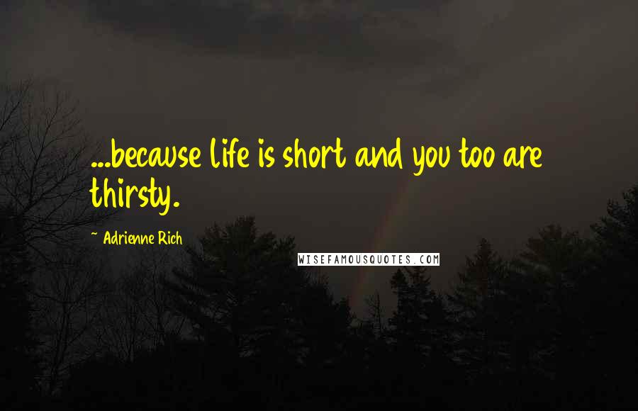 Adrienne Rich Quotes: ...because life is short and you too are thirsty.