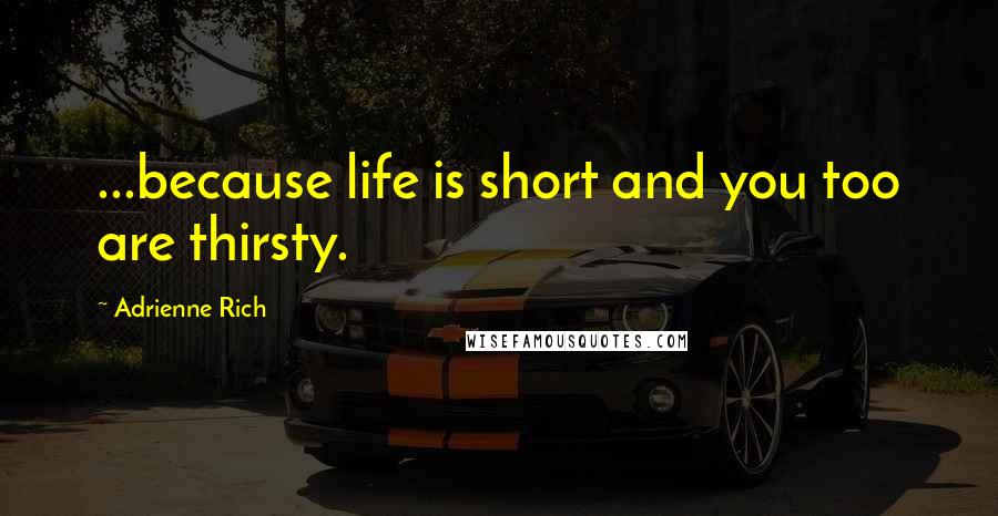 Adrienne Rich Quotes: ...because life is short and you too are thirsty.