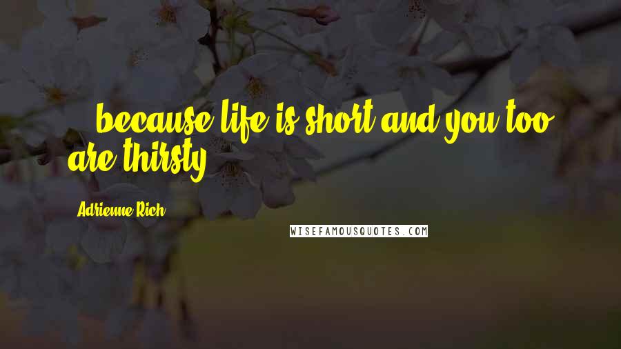 Adrienne Rich Quotes: ...because life is short and you too are thirsty.