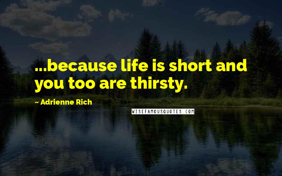 Adrienne Rich Quotes: ...because life is short and you too are thirsty.