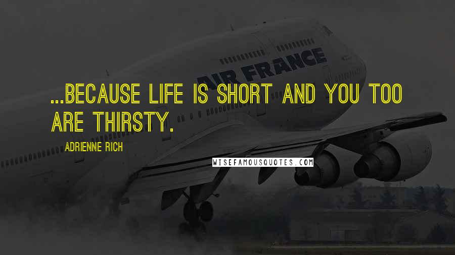 Adrienne Rich Quotes: ...because life is short and you too are thirsty.