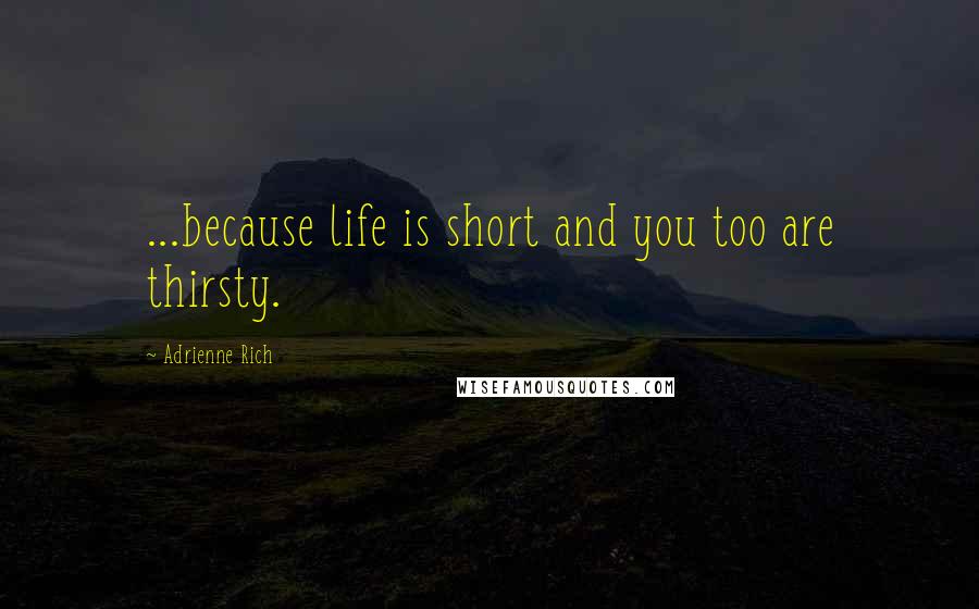 Adrienne Rich Quotes: ...because life is short and you too are thirsty.