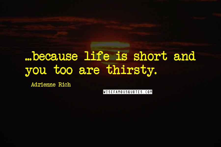 Adrienne Rich Quotes: ...because life is short and you too are thirsty.