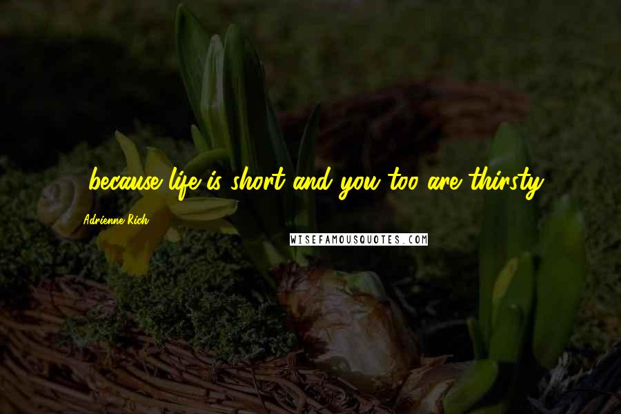 Adrienne Rich Quotes: ...because life is short and you too are thirsty.