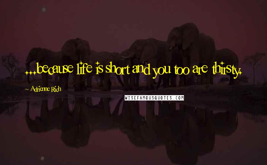 Adrienne Rich Quotes: ...because life is short and you too are thirsty.