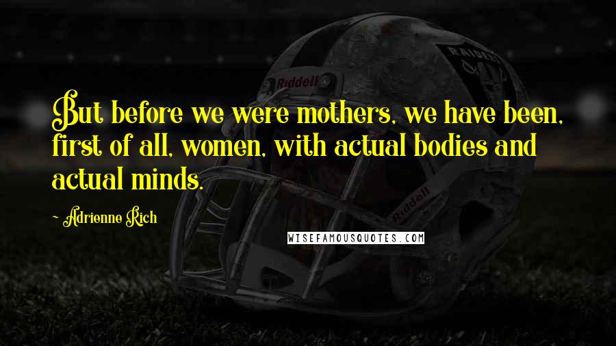 Adrienne Rich Quotes: But before we were mothers, we have been, first of all, women, with actual bodies and actual minds.