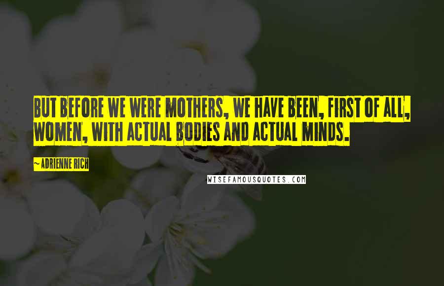 Adrienne Rich Quotes: But before we were mothers, we have been, first of all, women, with actual bodies and actual minds.