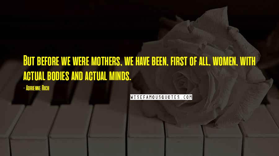 Adrienne Rich Quotes: But before we were mothers, we have been, first of all, women, with actual bodies and actual minds.