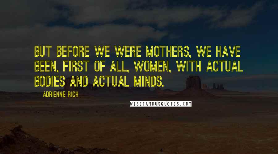 Adrienne Rich Quotes: But before we were mothers, we have been, first of all, women, with actual bodies and actual minds.