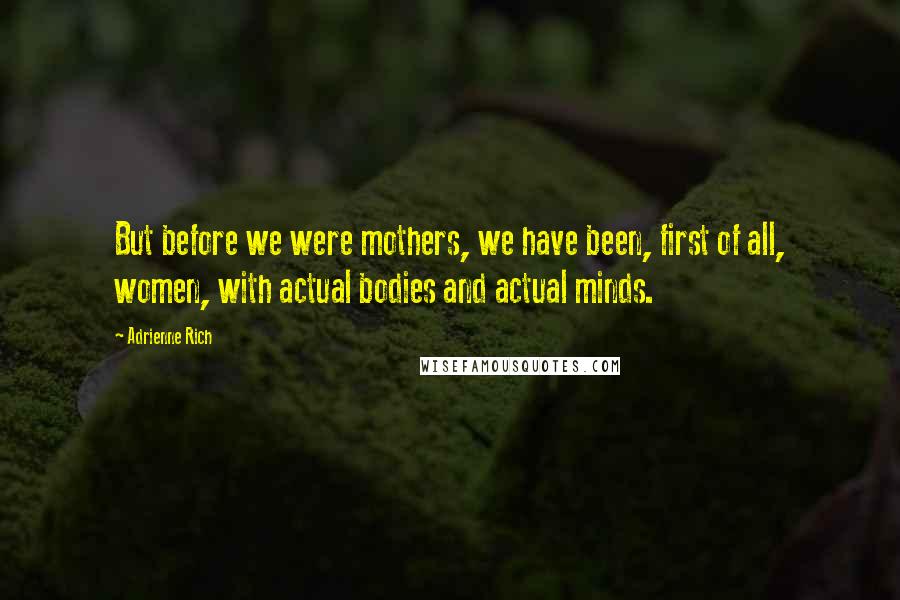 Adrienne Rich Quotes: But before we were mothers, we have been, first of all, women, with actual bodies and actual minds.