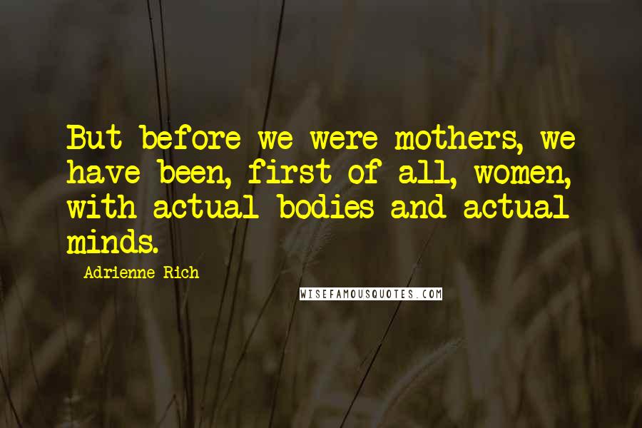 Adrienne Rich Quotes: But before we were mothers, we have been, first of all, women, with actual bodies and actual minds.