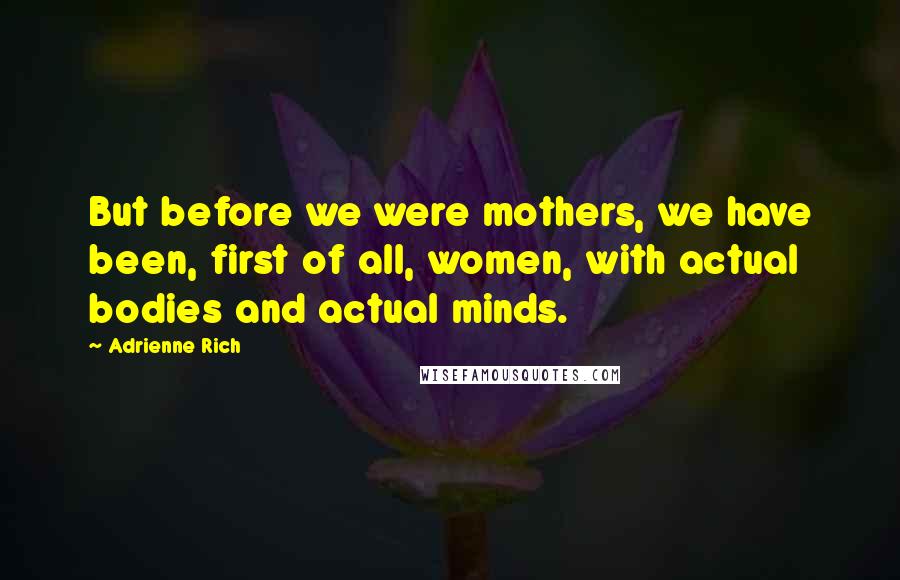 Adrienne Rich Quotes: But before we were mothers, we have been, first of all, women, with actual bodies and actual minds.