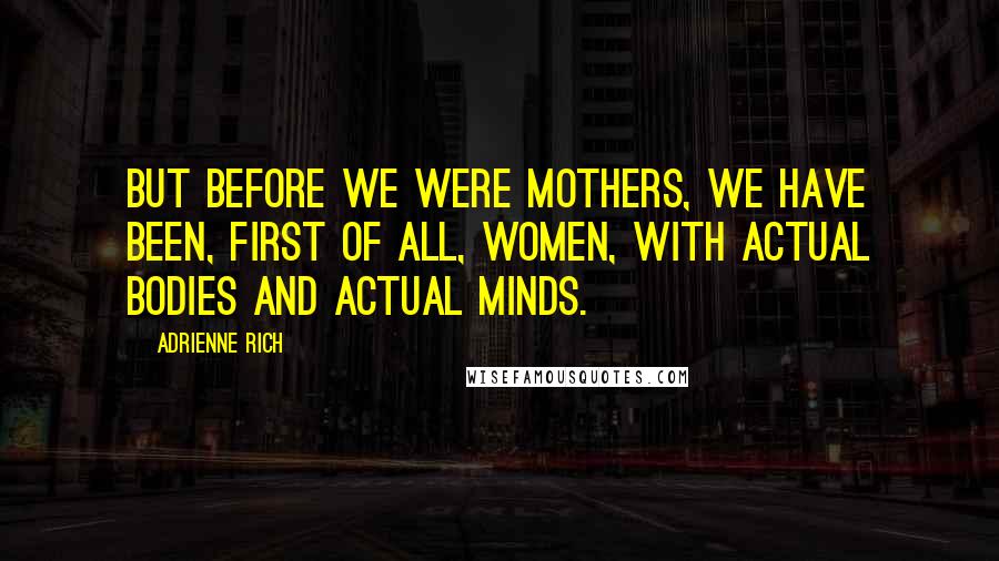 Adrienne Rich Quotes: But before we were mothers, we have been, first of all, women, with actual bodies and actual minds.