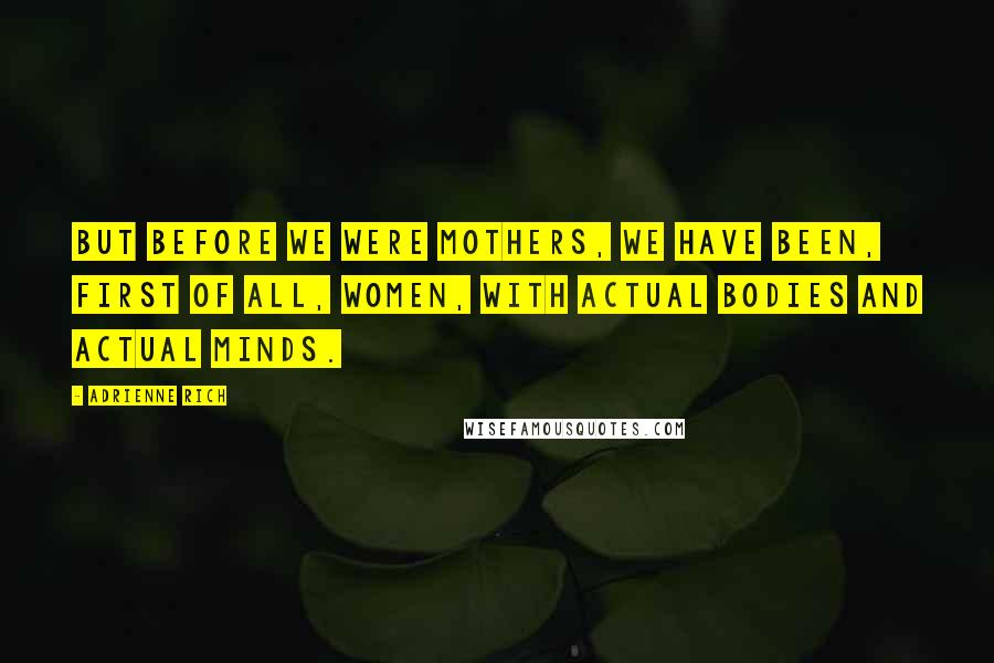 Adrienne Rich Quotes: But before we were mothers, we have been, first of all, women, with actual bodies and actual minds.