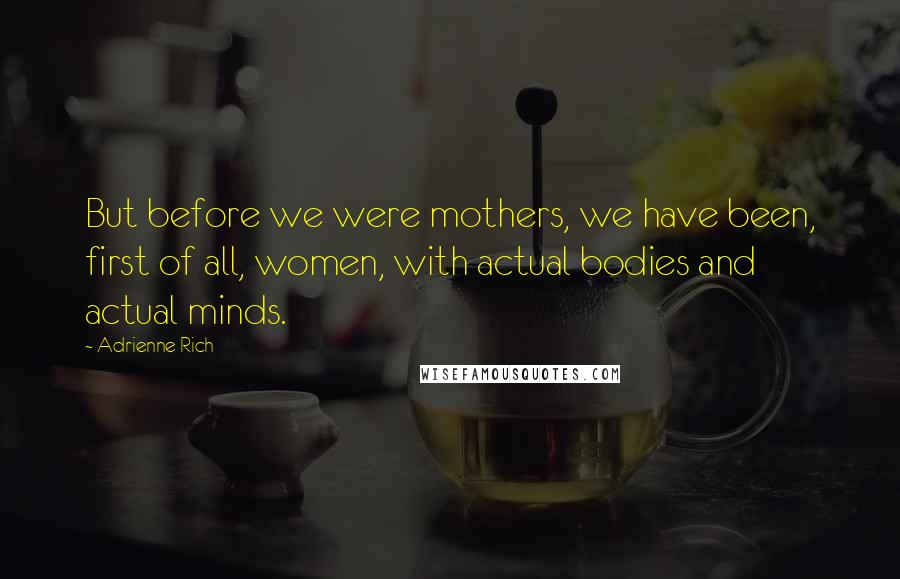 Adrienne Rich Quotes: But before we were mothers, we have been, first of all, women, with actual bodies and actual minds.