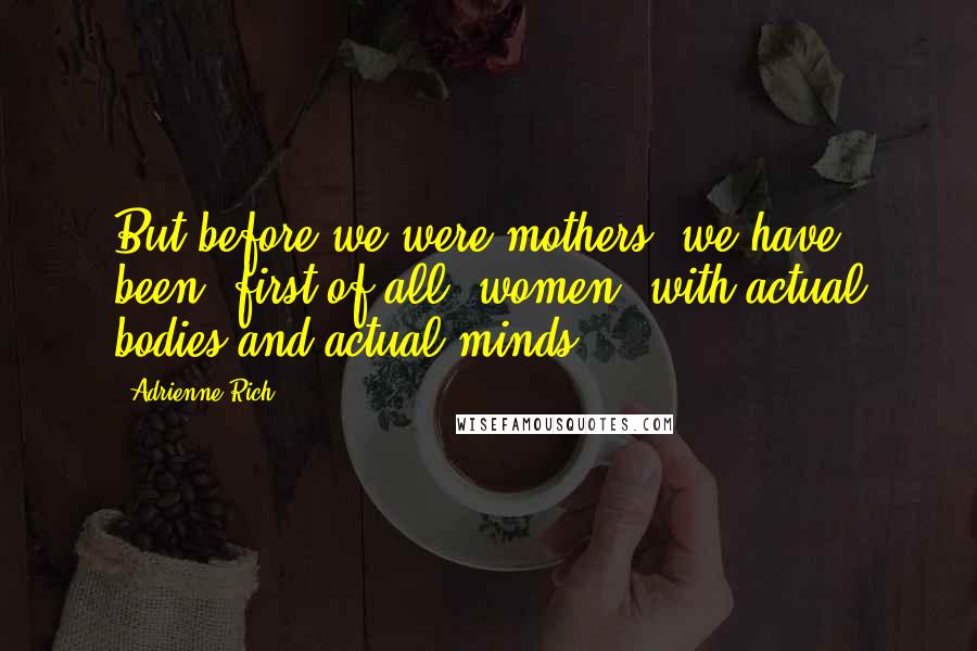 Adrienne Rich Quotes: But before we were mothers, we have been, first of all, women, with actual bodies and actual minds.