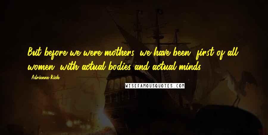 Adrienne Rich Quotes: But before we were mothers, we have been, first of all, women, with actual bodies and actual minds.