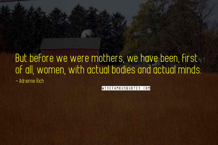 Adrienne Rich Quotes: But before we were mothers, we have been, first of all, women, with actual bodies and actual minds.