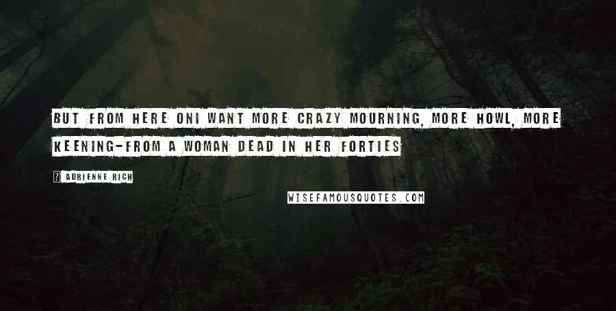 Adrienne Rich Quotes: But from here onI want more crazy mourning, more howl, more keening-from A Woman Dead in Her Forties