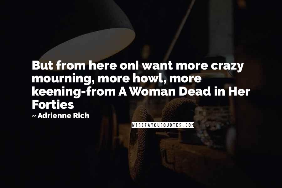 Adrienne Rich Quotes: But from here onI want more crazy mourning, more howl, more keening-from A Woman Dead in Her Forties