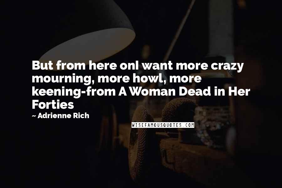 Adrienne Rich Quotes: But from here onI want more crazy mourning, more howl, more keening-from A Woman Dead in Her Forties