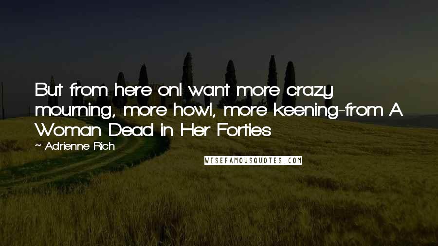 Adrienne Rich Quotes: But from here onI want more crazy mourning, more howl, more keening-from A Woman Dead in Her Forties