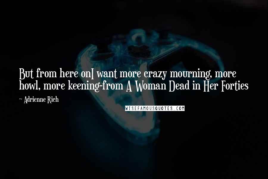 Adrienne Rich Quotes: But from here onI want more crazy mourning, more howl, more keening-from A Woman Dead in Her Forties