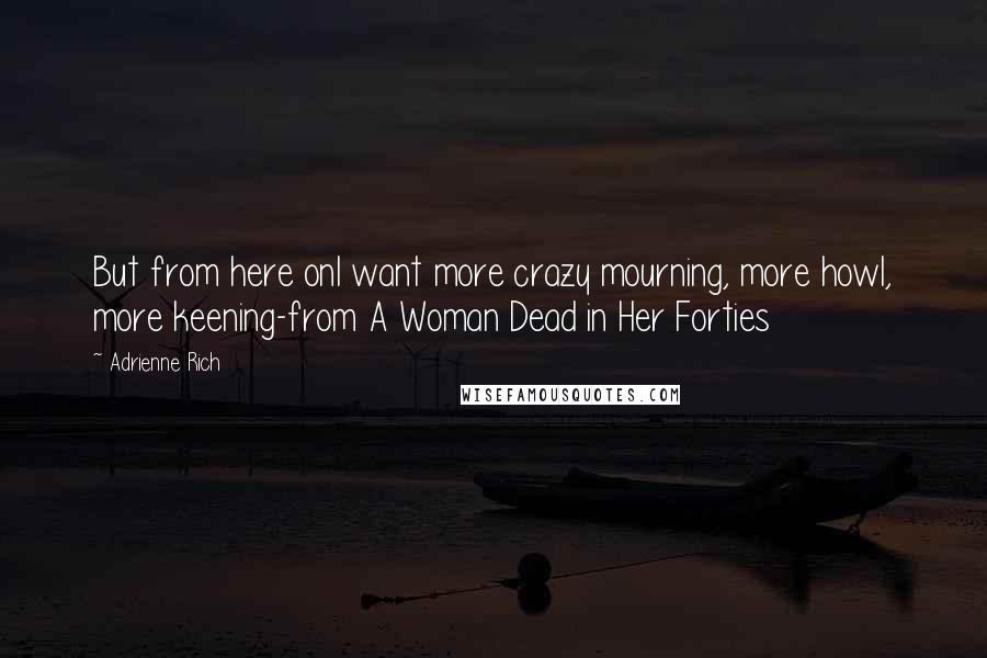 Adrienne Rich Quotes: But from here onI want more crazy mourning, more howl, more keening-from A Woman Dead in Her Forties