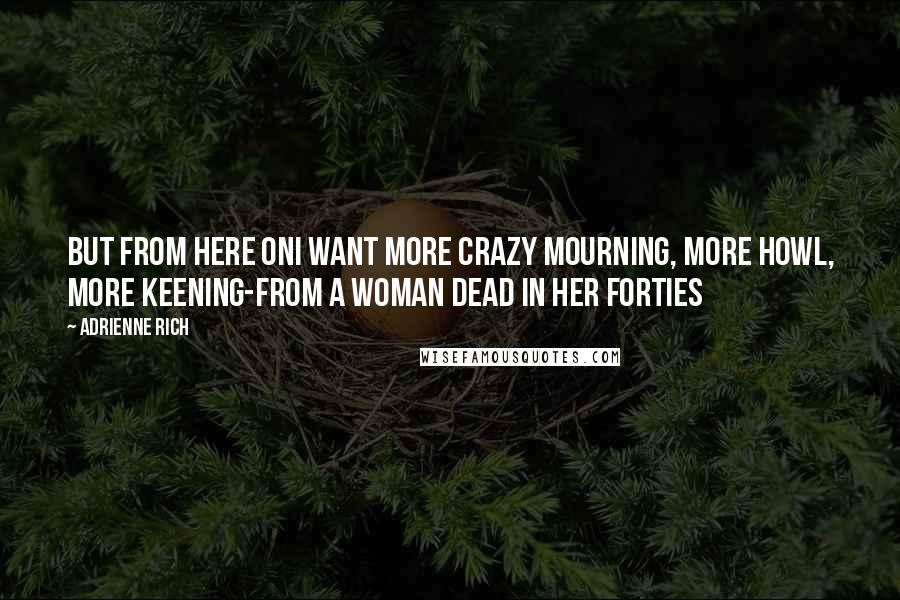 Adrienne Rich Quotes: But from here onI want more crazy mourning, more howl, more keening-from A Woman Dead in Her Forties