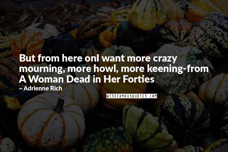 Adrienne Rich Quotes: But from here onI want more crazy mourning, more howl, more keening-from A Woman Dead in Her Forties