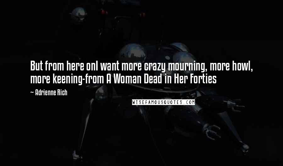 Adrienne Rich Quotes: But from here onI want more crazy mourning, more howl, more keening-from A Woman Dead in Her Forties