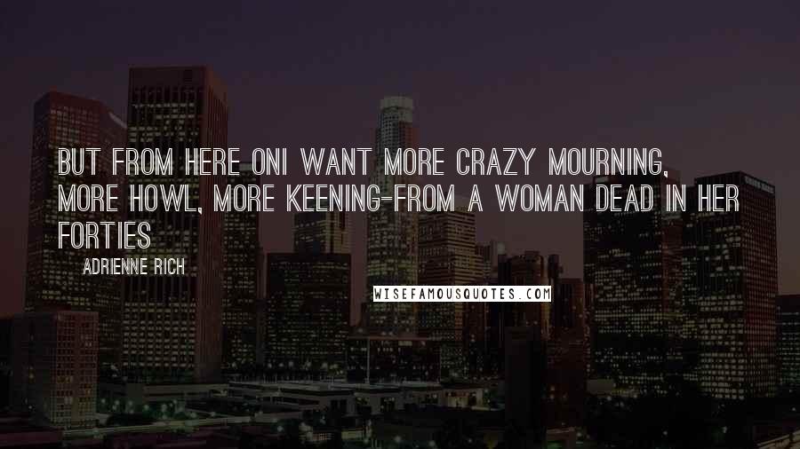 Adrienne Rich Quotes: But from here onI want more crazy mourning, more howl, more keening-from A Woman Dead in Her Forties