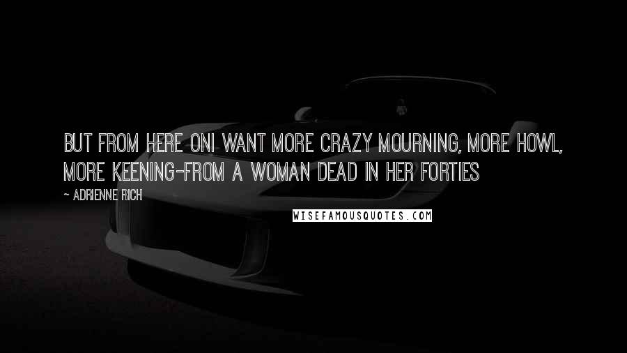 Adrienne Rich Quotes: But from here onI want more crazy mourning, more howl, more keening-from A Woman Dead in Her Forties