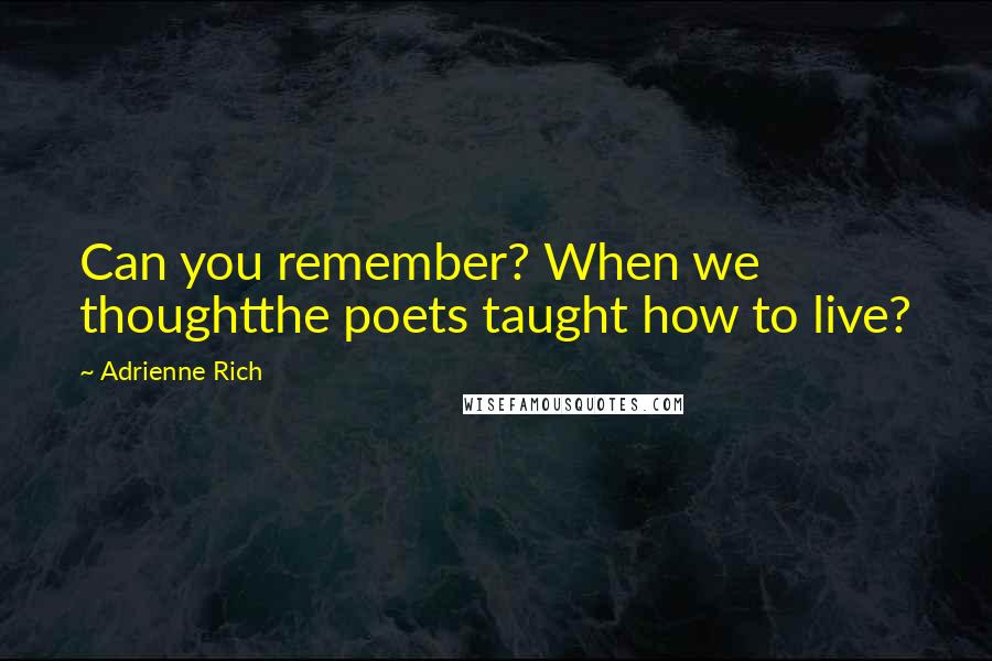 Adrienne Rich Quotes: Can you remember? When we thoughtthe poets taught how to live?