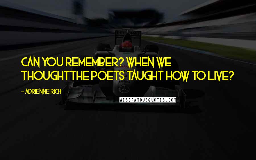 Adrienne Rich Quotes: Can you remember? When we thoughtthe poets taught how to live?