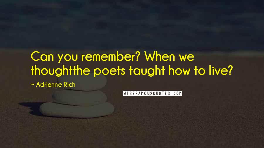 Adrienne Rich Quotes: Can you remember? When we thoughtthe poets taught how to live?