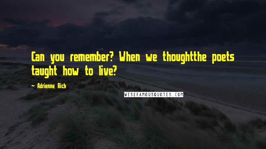 Adrienne Rich Quotes: Can you remember? When we thoughtthe poets taught how to live?