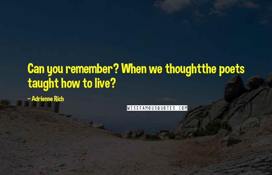 Adrienne Rich Quotes: Can you remember? When we thoughtthe poets taught how to live?