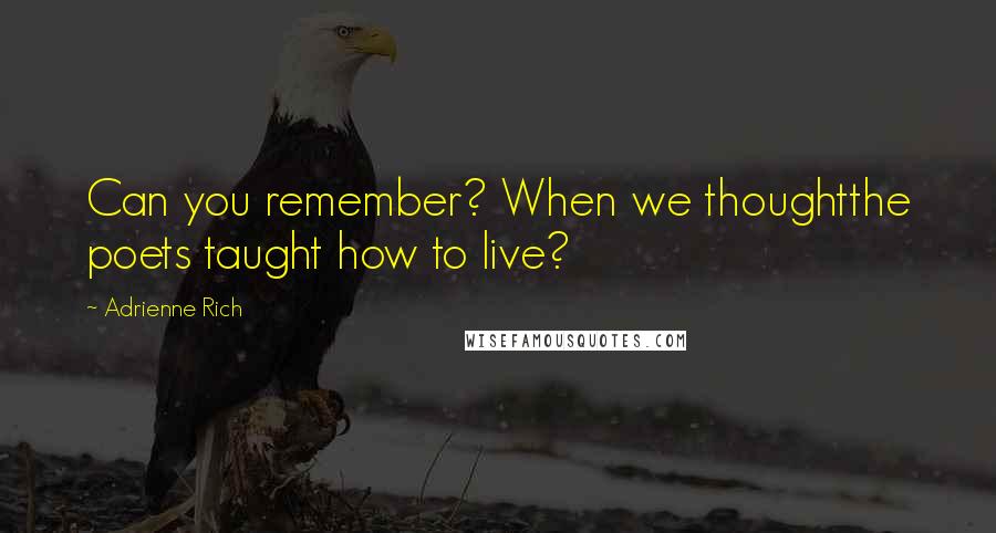 Adrienne Rich Quotes: Can you remember? When we thoughtthe poets taught how to live?