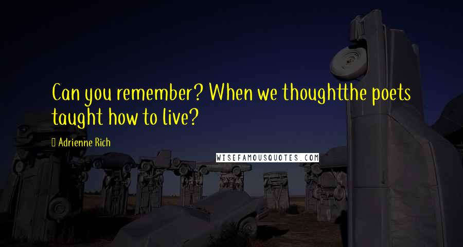 Adrienne Rich Quotes: Can you remember? When we thoughtthe poets taught how to live?