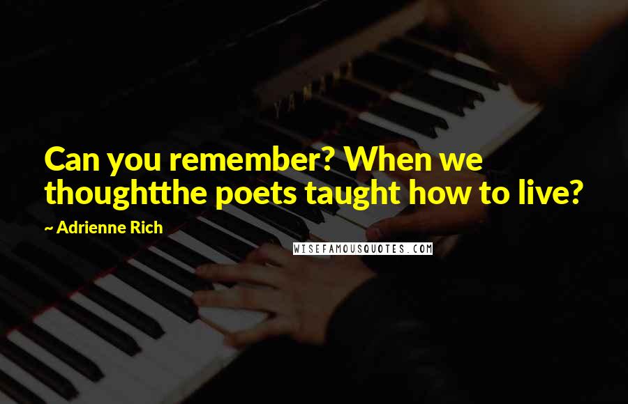 Adrienne Rich Quotes: Can you remember? When we thoughtthe poets taught how to live?