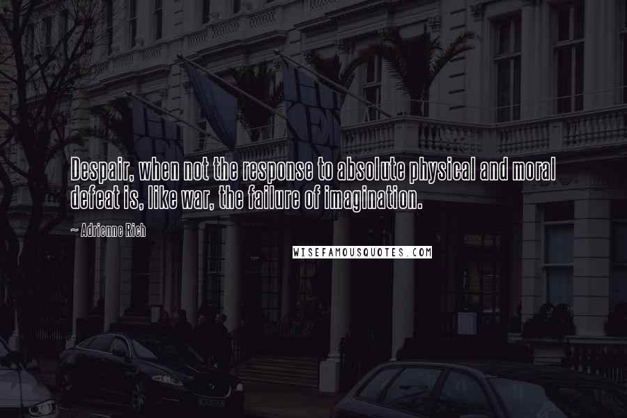Adrienne Rich Quotes: Despair, when not the response to absolute physical and moral defeat is, like war, the failure of imagination.